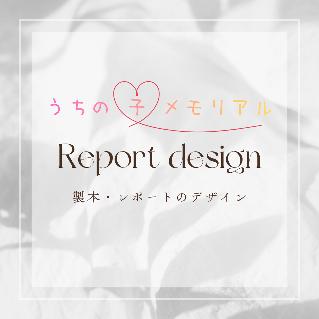 Report design
うちの子メモリアルの製本・レポートデザイン