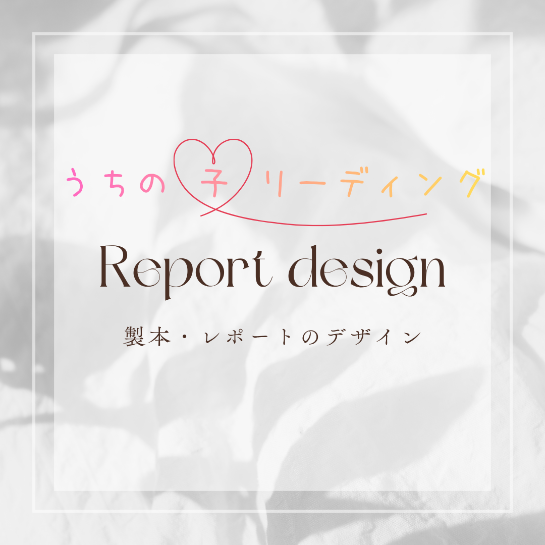 Report design
うちの子リーディングの製本・レポートデザイン