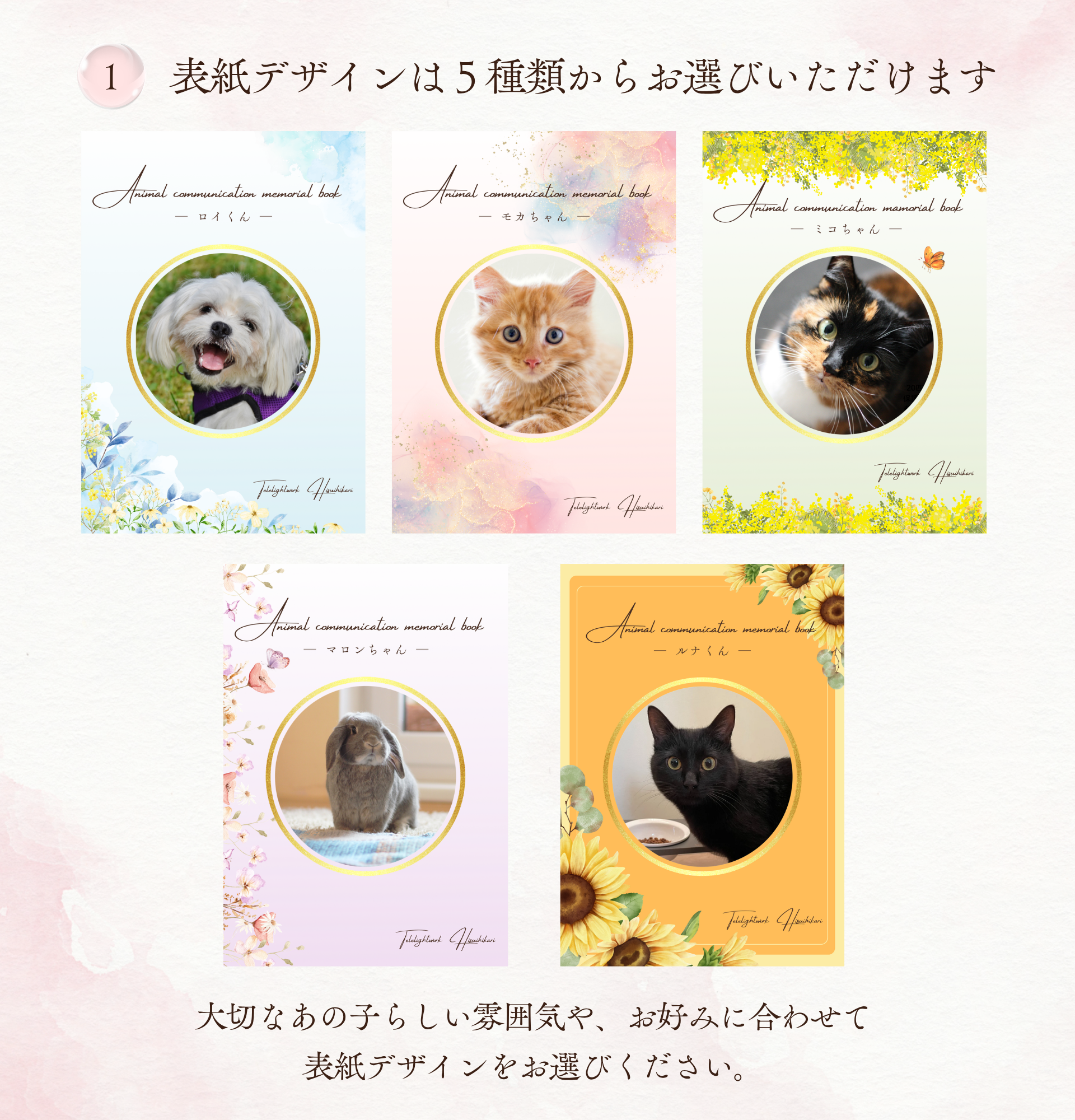 １．表紙デザインは５種類からお選びいただけます。
大切なあの子らしい雰囲気や、お好みに合わせて表紙デザインをお選びください。